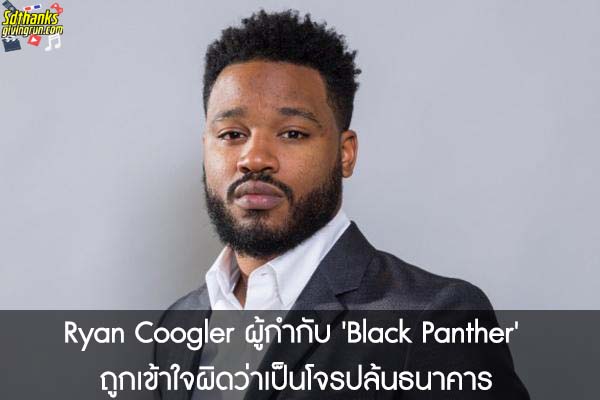 Ryan Coogler ผู้กำกับ 'Black Panther' ถูกเข้าใจผิดว่าเป็นโจรปล้นธนาคาร 
