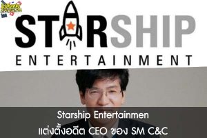 Starship Entertainmen แต่งตั้งอดีต CEO ของ SM C&C
